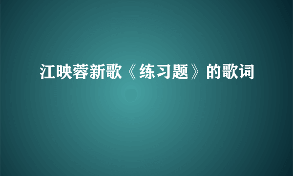 江映蓉新歌《练习题》的歌词