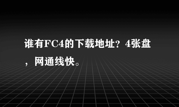 谁有FC4的下载地址？4张盘，网通线快。