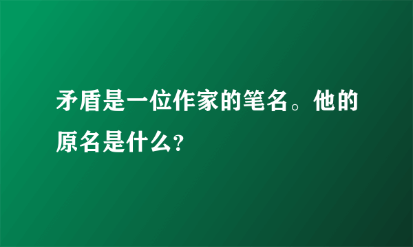 矛盾是一位作家的笔名。他的原名是什么？