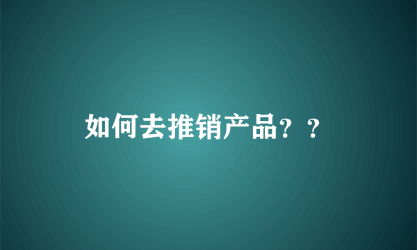 如何去推销产品？？