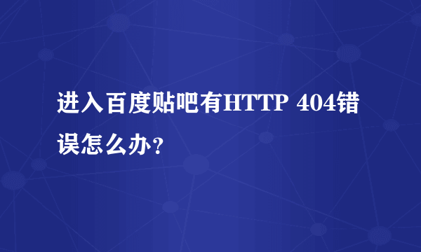 进入百度贴吧有HTTP 404错误怎么办？