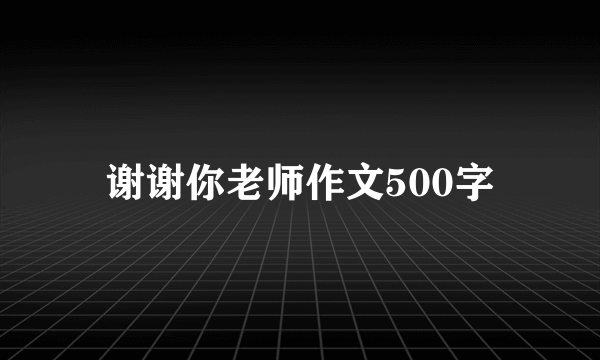 谢谢你老师作文500字