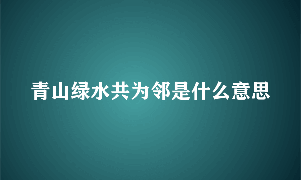 青山绿水共为邻是什么意思