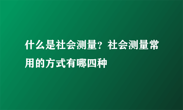 什么是社会测量？社会测量常用的方式有哪四种