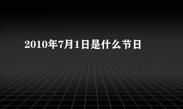 2010年7月1日是什么节日