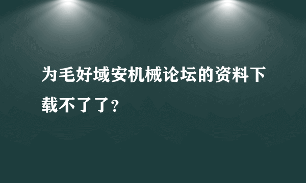 为毛好域安机械论坛的资料下载不了了？