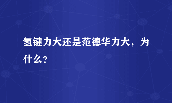 氢键力大还是范德华力大，为什么？