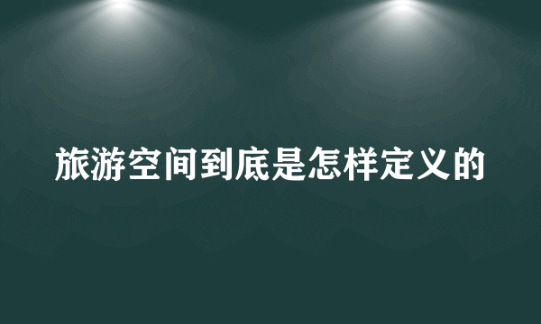 旅游空间到底是怎样定义的