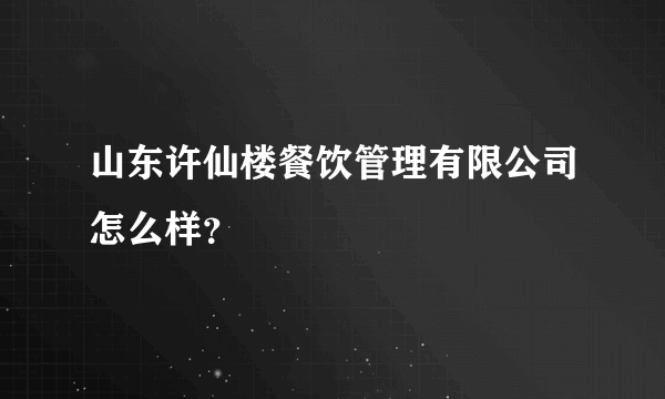 山东许仙楼餐饮管理有限公司怎么样？