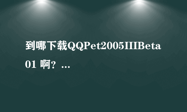 到哪下载QQPet2005IIIBeta01 啊？（高手请进）