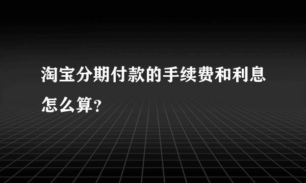 淘宝分期付款的手续费和利息怎么算？