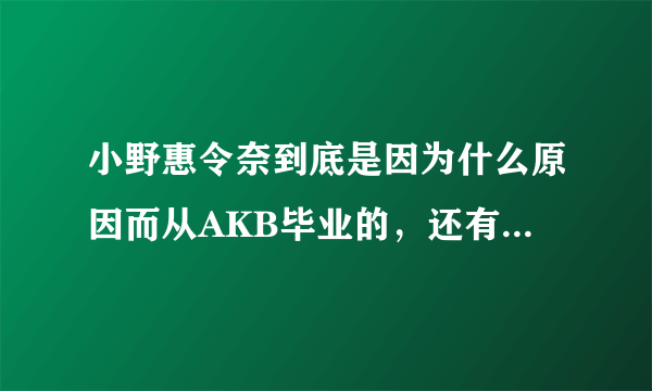 小野惠令奈到底是因为什么原因而从AKB毕业的，还有传言留学是假的？求真象，