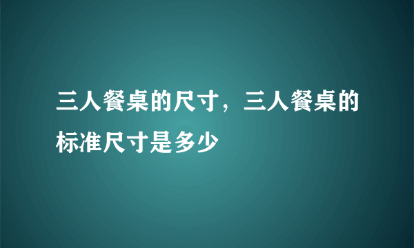 三人餐桌的尺寸，三人餐桌的标准尺寸是多少