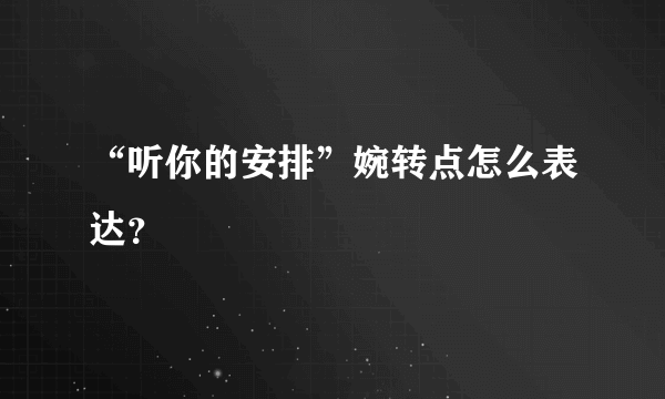 “听你的安排”婉转点怎么表达？