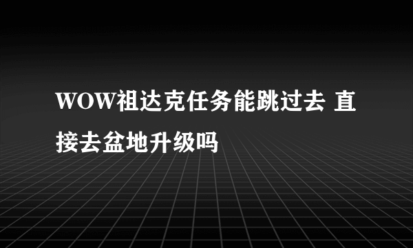 WOW祖达克任务能跳过去 直接去盆地升级吗