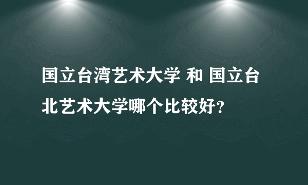 国立台湾艺术大学 和 国立台北艺术大学哪个比较好？