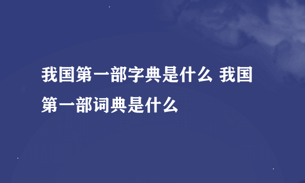 我国第一部字典是什么 我国第一部词典是什么