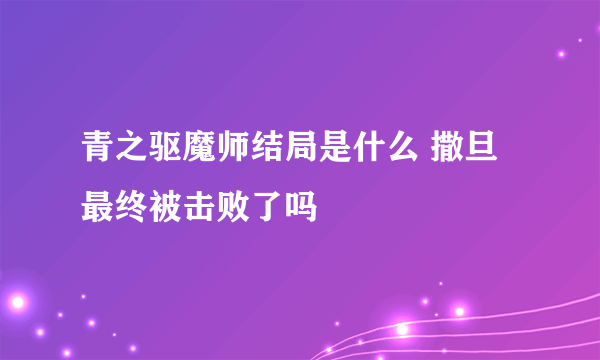 青之驱魔师结局是什么 撒旦最终被击败了吗