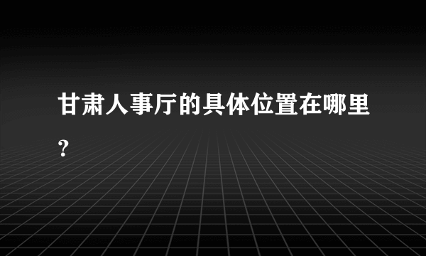 甘肃人事厅的具体位置在哪里？