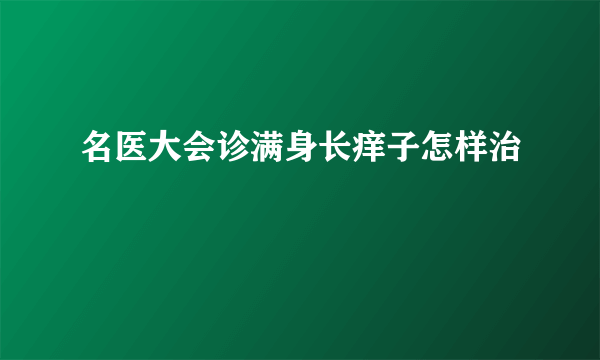 名医大会诊满身长痒子怎样治