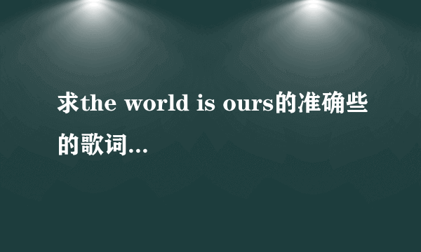 求the world is ours的准确些的歌词，有道翻译的没用