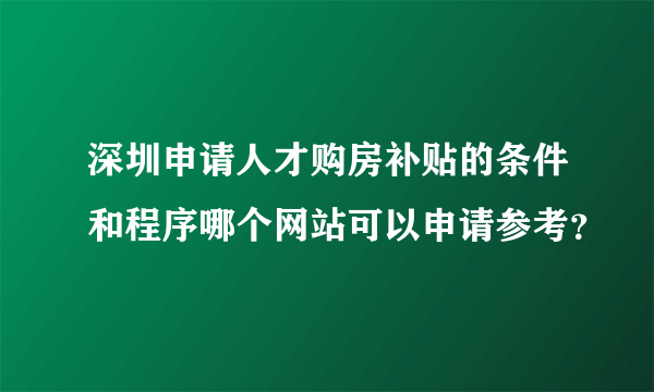 深圳申请人才购房补贴的条件和程序哪个网站可以申请参考？