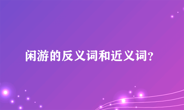 闲游的反义词和近义词？