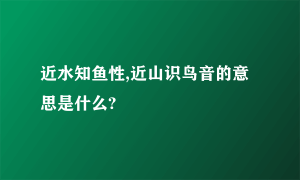 近水知鱼性,近山识鸟音的意思是什么?