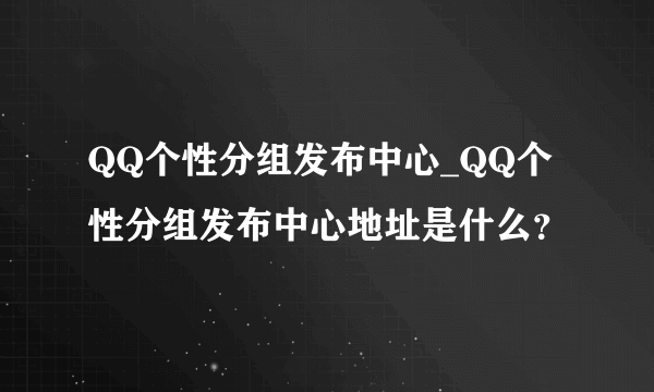 QQ个性分组发布中心_QQ个性分组发布中心地址是什么？