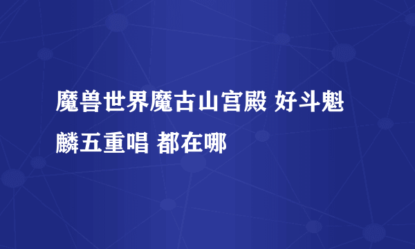 魔兽世界魔古山宫殿 好斗魁麟五重唱 都在哪