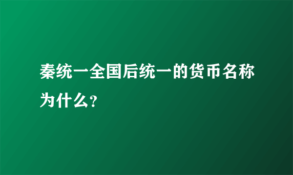 秦统一全国后统一的货币名称为什么？