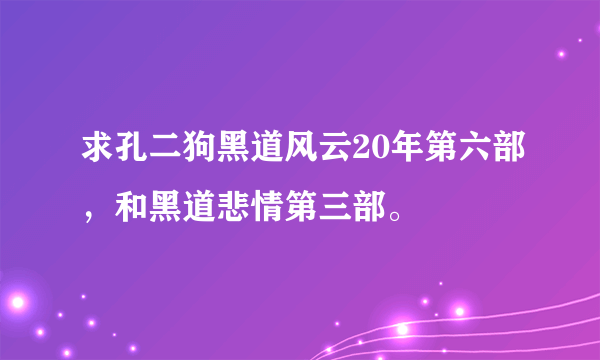 求孔二狗黑道风云20年第六部，和黑道悲情第三部。