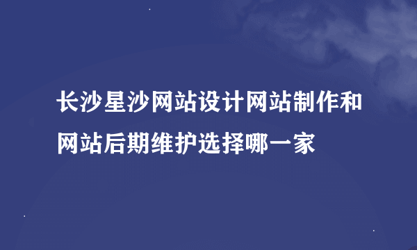 长沙星沙网站设计网站制作和网站后期维护选择哪一家