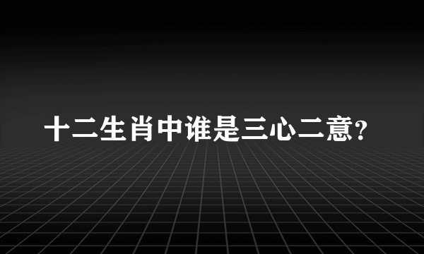 十二生肖中谁是三心二意？