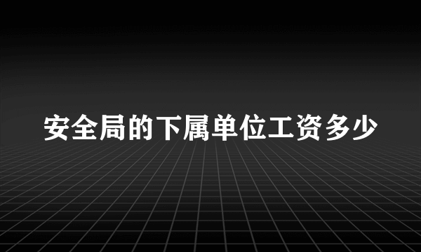 安全局的下属单位工资多少