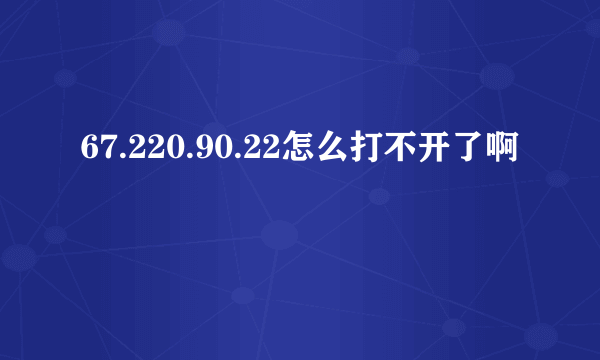 67.220.90.22怎么打不开了啊