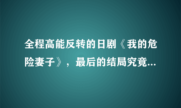 全程高能反转的日剧《我的危险妻子》，最后的结局究竟是什么意思？