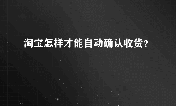 淘宝怎样才能自动确认收货？