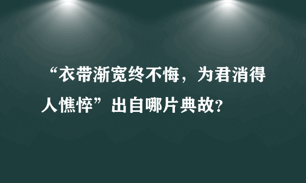 “衣带渐宽终不悔，为君消得人憔悴”出自哪片典故？