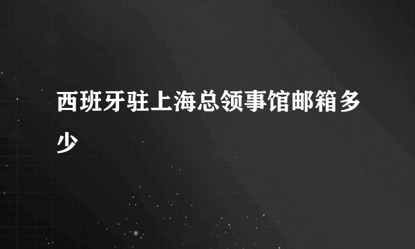 西班牙驻上海总领事馆邮箱多少