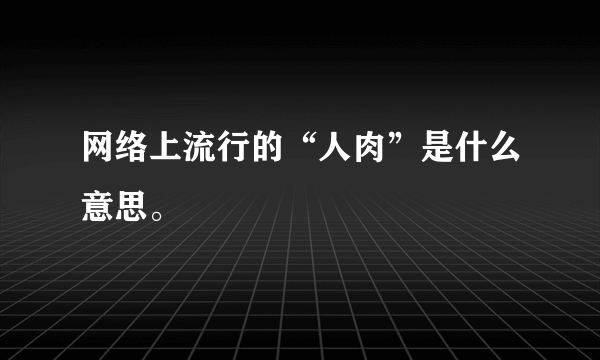 网络上流行的“人肉”是什么意思。