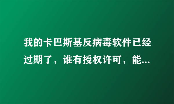 我的卡巴斯基反病毒软件已经过期了，谁有授权许可，能否给一个？谢谢大狭