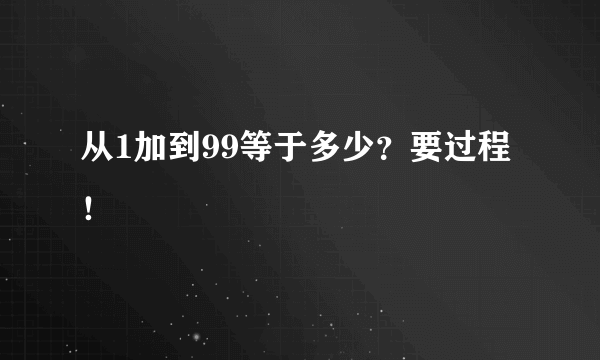 从1加到99等于多少？要过程！