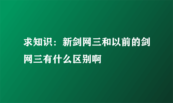 求知识：新剑网三和以前的剑网三有什么区别啊