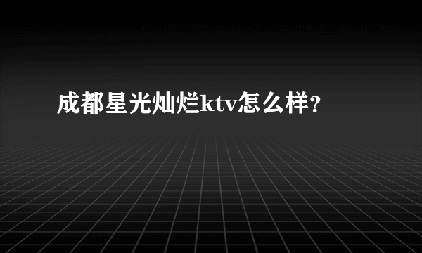 成都星光灿烂ktv怎么样？