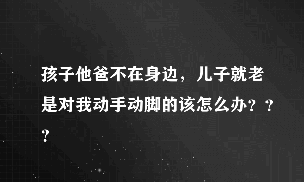 孩子他爸不在身边，儿子就老是对我动手动脚的该怎么办？？？