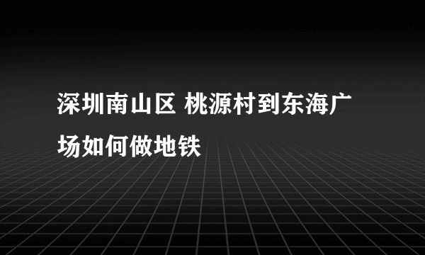 深圳南山区 桃源村到东海广场如何做地铁