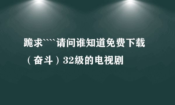 跪求````请问谁知道免费下载（奋斗）32级的电视剧