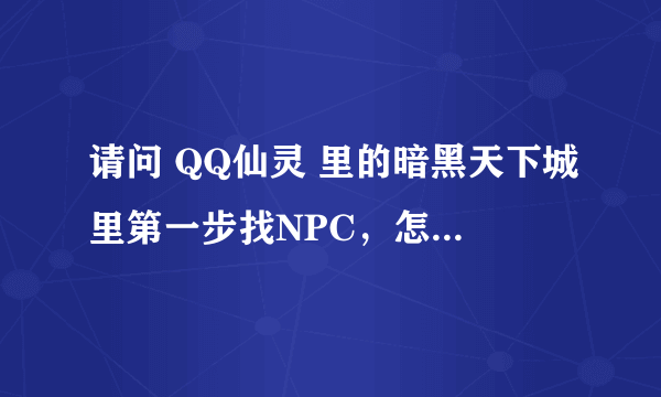 请问 QQ仙灵 里的暗黑天下城里第一步找NPC，怎么样能很快找到？必须一个个都跑过去看么？还有找机