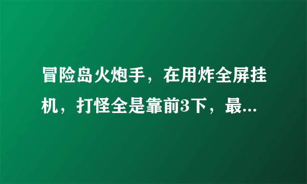 冒险岛火炮手，在用炸全屏挂机，打怪全是靠前3下，最后1下爆炸怎么炸远点的怪